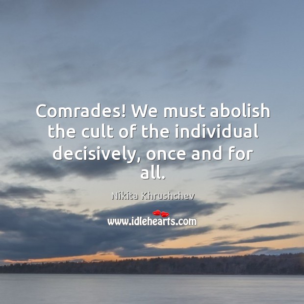 Comrades! we must abolish the cult of the individual decisively, once and for all. Nikita Khrushchev Picture Quote