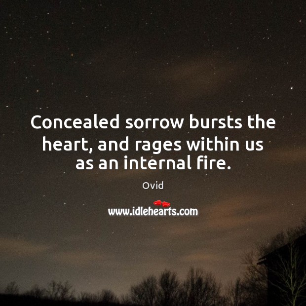 Concealed sorrow bursts the heart, and rages within us as an internal fire. Ovid Picture Quote