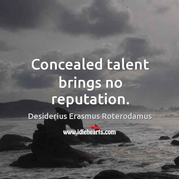 Concealed talent brings no reputation. Desiderius Erasmus Roterodamus Picture Quote