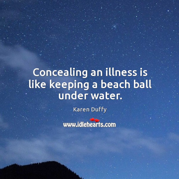 Concealing an illness is like keeping a beach ball under water. Karen Duffy Picture Quote