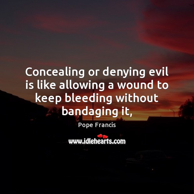 Concealing or denying evil is like allowing a wound to keep bleeding without bandaging it, Pope Francis Picture Quote