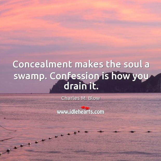 Concealment makes the soul a swamp. Confession is how you drain it. Charles M. Blow Picture Quote