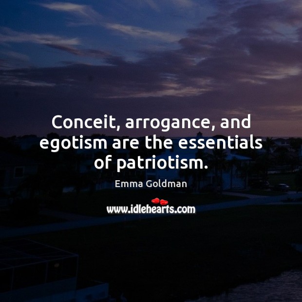 Conceit, arrogance, and egotism are the essentials of patriotism. Emma Goldman Picture Quote