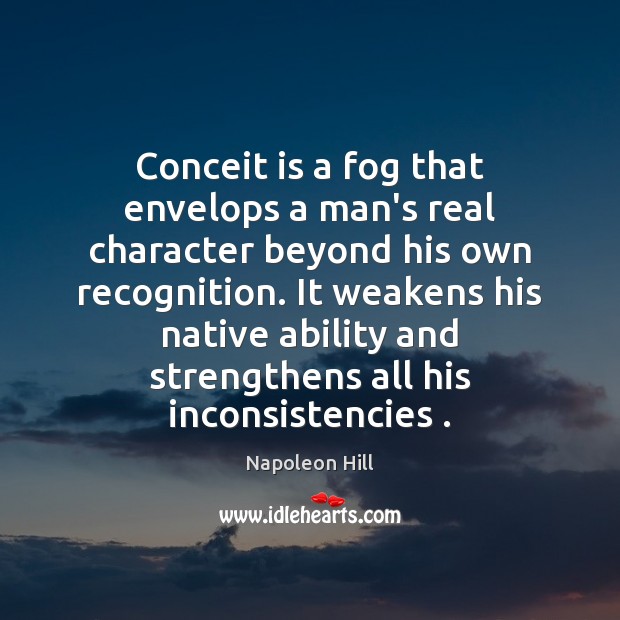 Conceit is a fog that envelops a man’s real character beyond his Napoleon Hill Picture Quote