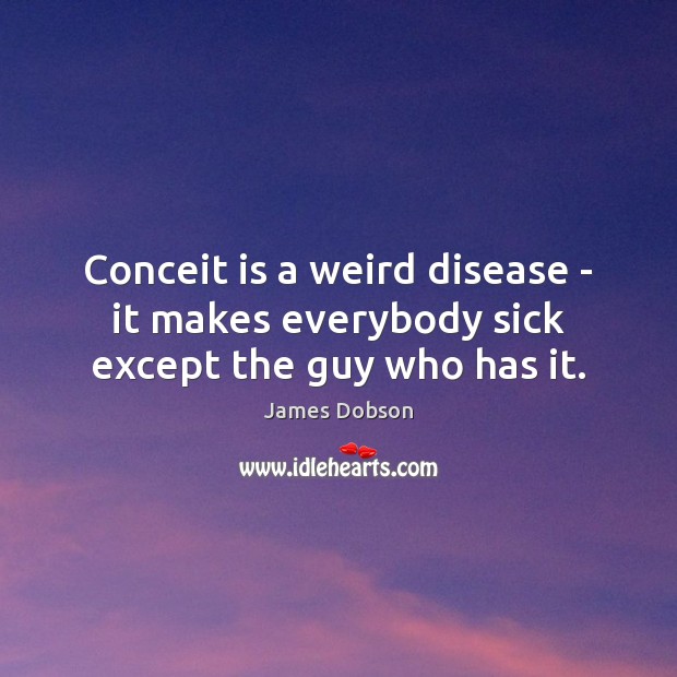 Conceit is a weird disease – it makes everybody sick except the guy who has it. James Dobson Picture Quote