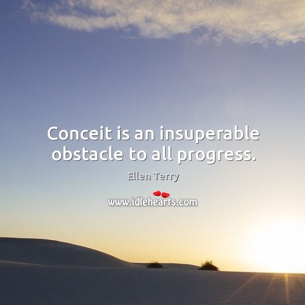 Conceit is an insuperable obstacle to all progress. Ellen Terry Picture Quote