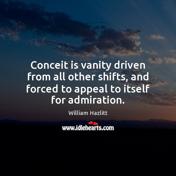 Conceit is vanity driven from all other shifts, and forced to appeal William Hazlitt Picture Quote