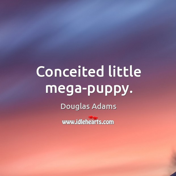 Conceited little mega-puppy. Douglas Adams Picture Quote