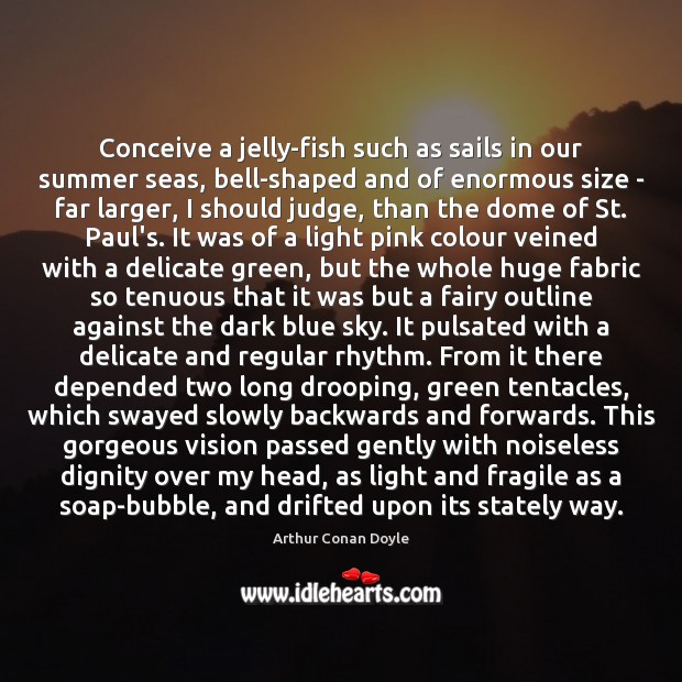 Conceive a jelly-fish such as sails in our summer seas, bell-shaped and Arthur Conan Doyle Picture Quote