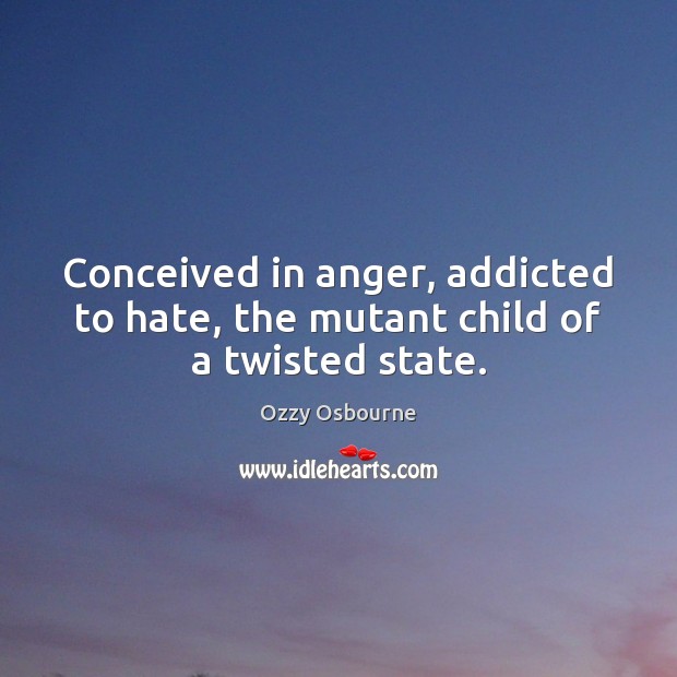 Conceived in anger, addicted to hate, the mutant child of a twisted state. Ozzy Osbourne Picture Quote