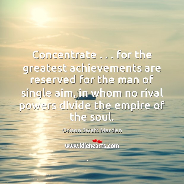 Concentrate . . . for the greatest achievements are reserved for the man of single 
