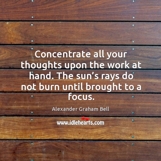 Concentrate all your thoughts upon the work at hand. The sun’s rays do not burn until brought to a focus. Alexander Graham Bell Picture Quote