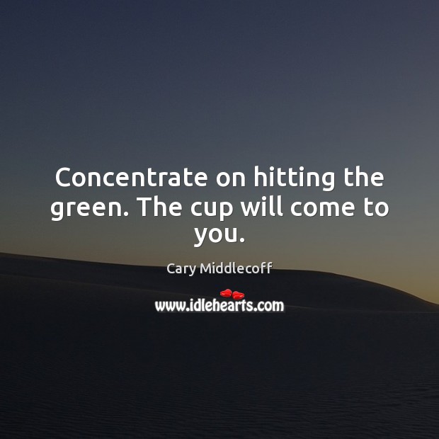 Concentrate on hitting the green. The cup will come to you. Cary Middlecoff Picture Quote
