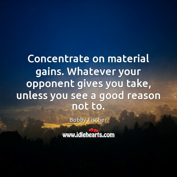 Concentrate on material gains. Whatever your opponent gives you take, unless you Bobby Fischer Picture Quote