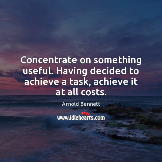 Concentrate on something useful. Having decided to achieve a task, achieve it Arnold Bennett Picture Quote