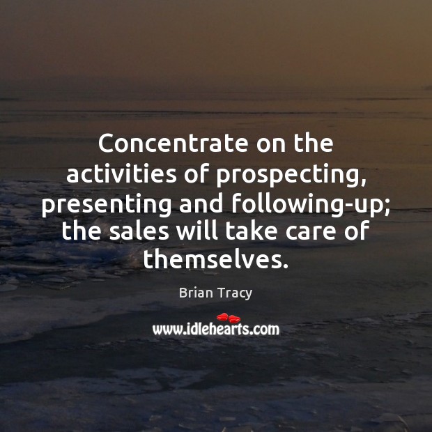 Concentrate on the activities of prospecting, presenting and following-up; the sales will Brian Tracy Picture Quote