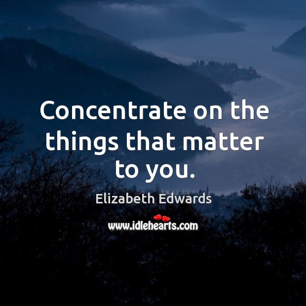 Concentrate on the things that matter to you. Elizabeth Edwards Picture Quote