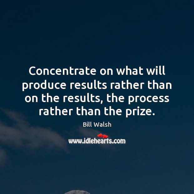 Concentrate on what will produce results rather than on the results, the Bill Walsh Picture Quote