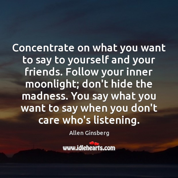 Concentrate on what you want to say to yourself and your friends. Allen Ginsberg Picture Quote