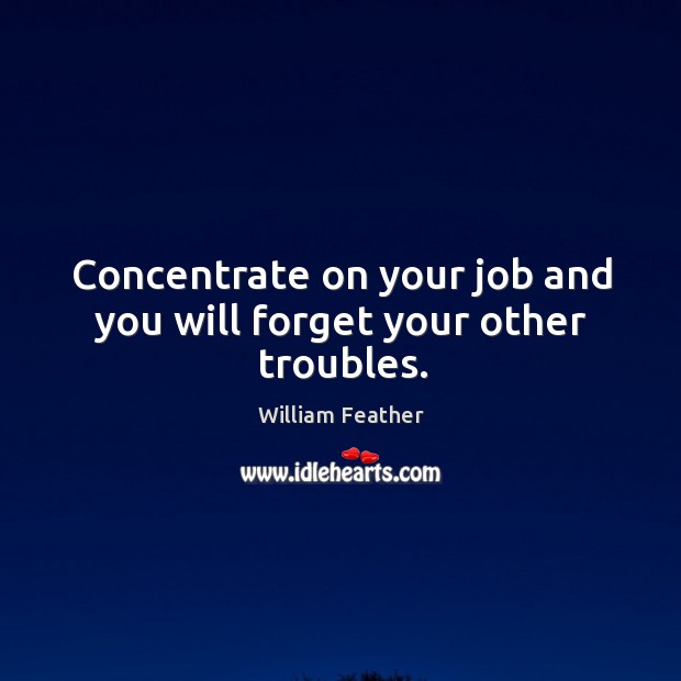 Concentrate on your job and you will forget your other troubles. Image