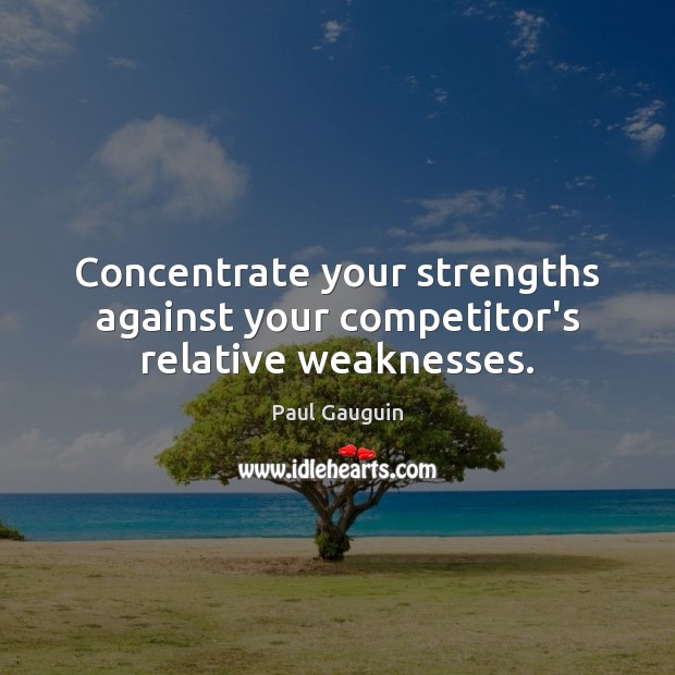 Concentrate your strengths against your competitor’s relative weaknesses. Paul Gauguin Picture Quote
