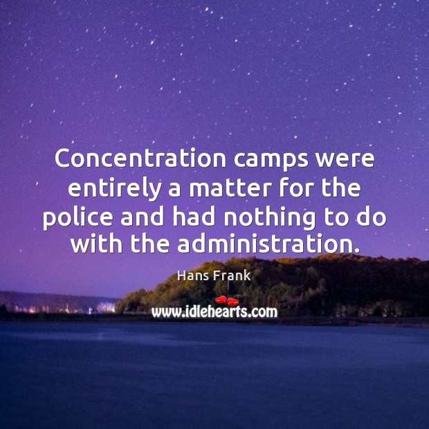 Concentration camps were entirely a matter for the police and had nothing Hans Frank Picture Quote