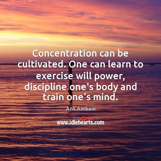 Concentration can be cultivated. One can learn to exercise will power, discipline Will Power Quotes Image