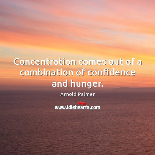 Concentration comes out of a combination of confidence and hunger. Arnold Palmer Picture Quote