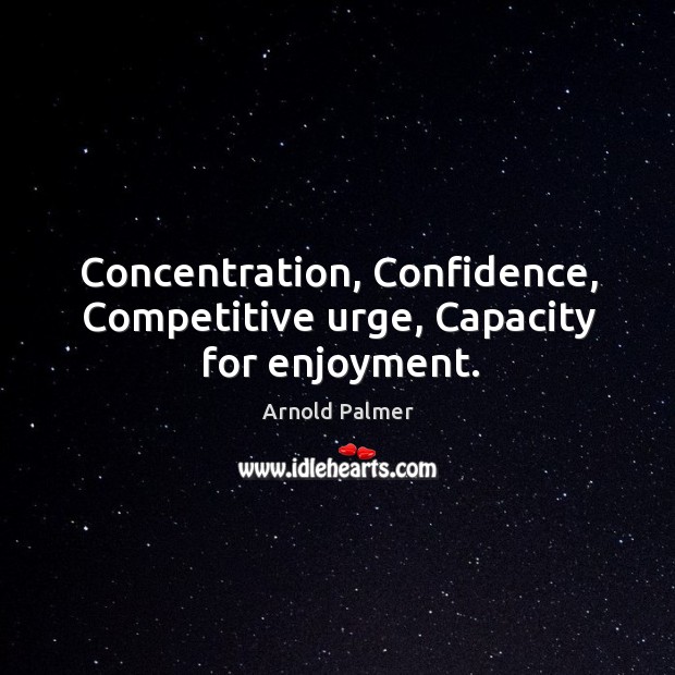Concentration, confidence, competitive urge, capacity for enjoyment. Arnold Palmer Picture Quote