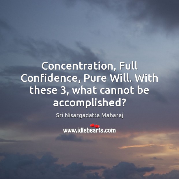 Concentration, Full Confidence, Pure Will. With these 3, what cannot be accomplished? Sri Nisargadatta Maharaj Picture Quote