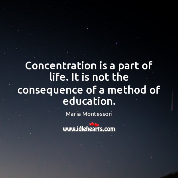 Concentration is a part of life. It is not the consequence of a method of education. Maria Montessori Picture Quote
