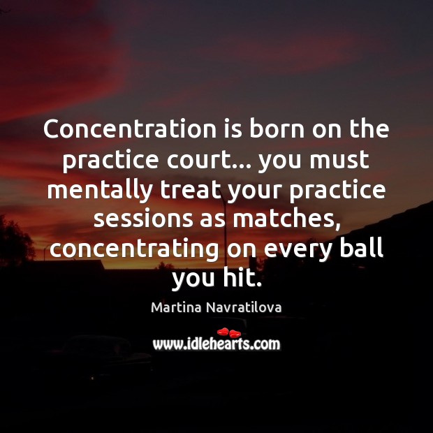 Concentration is born on the practice court… you must mentally treat your Martina Navratilova Picture Quote