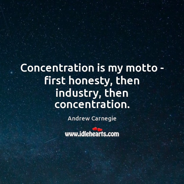 Concentration is my motto – first honesty, then industry, then concentration. Andrew Carnegie Picture Quote