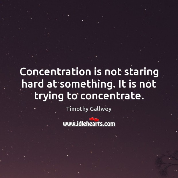 Concentration is not staring hard at something. It is not trying to concentrate. Timothy Gallwey Picture Quote