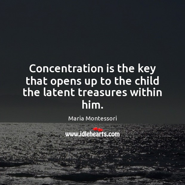 Concentration is the key that opens up to the child the latent treasures within him. Maria Montessori Picture Quote