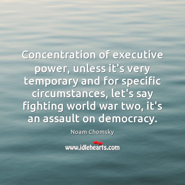 Concentration of executive power, unless it’s very temporary and for specific circumstances, Noam Chomsky Picture Quote