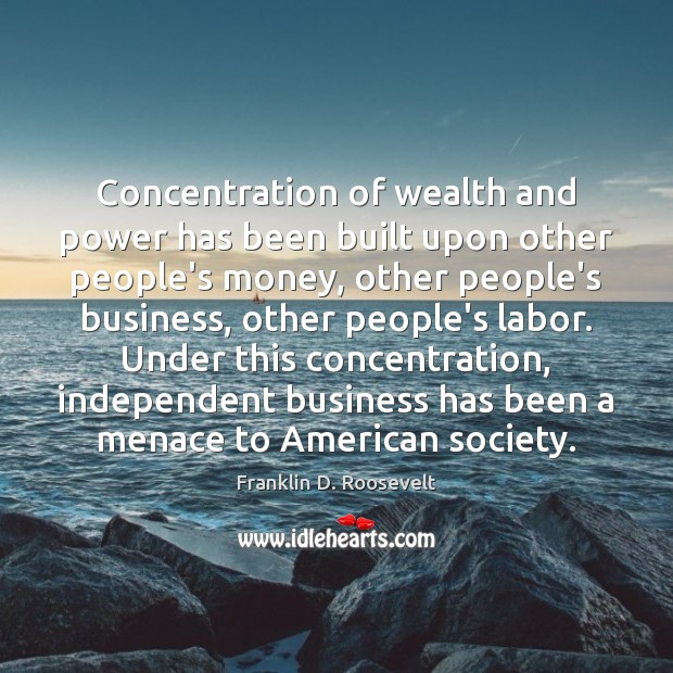 Concentration of wealth and power has been built upon other people’s money, Franklin D. Roosevelt Picture Quote
