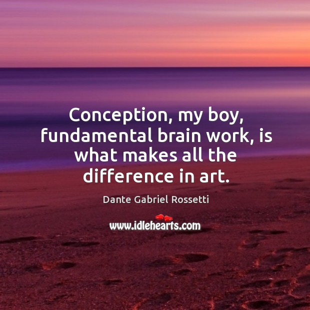 Conception, my boy, fundamental brain work, is what makes all the difference in art. Dante Gabriel Rossetti Picture Quote