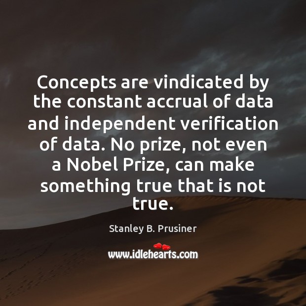 Concepts are vindicated by the constant accrual of data and independent verification Stanley B. Prusiner Picture Quote
