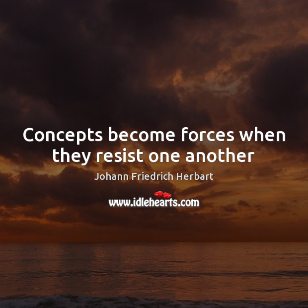 Concepts become forces when they resist one another Johann Friedrich Herbart Picture Quote