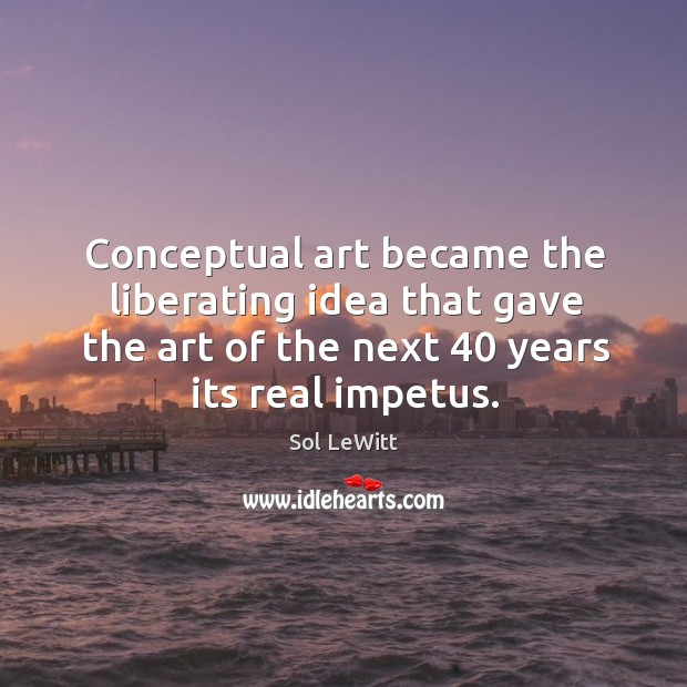 Conceptual art became the liberating idea that gave the art of the next 40 years its real impetus. Sol LeWitt Picture Quote