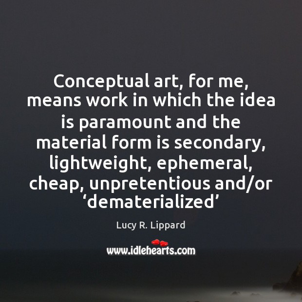 Conceptual art, for me, means work in which the idea is paramount Lucy R. Lippard Picture Quote