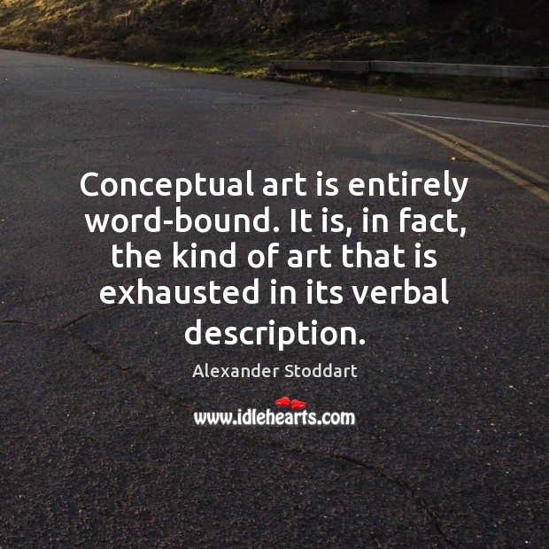 Conceptual art is entirely word-bound. It is, in fact, the kind of Alexander Stoddart Picture Quote