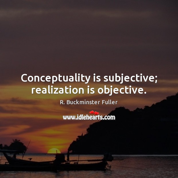 Conceptuality is subjective; realization is objective. R. Buckminster Fuller Picture Quote