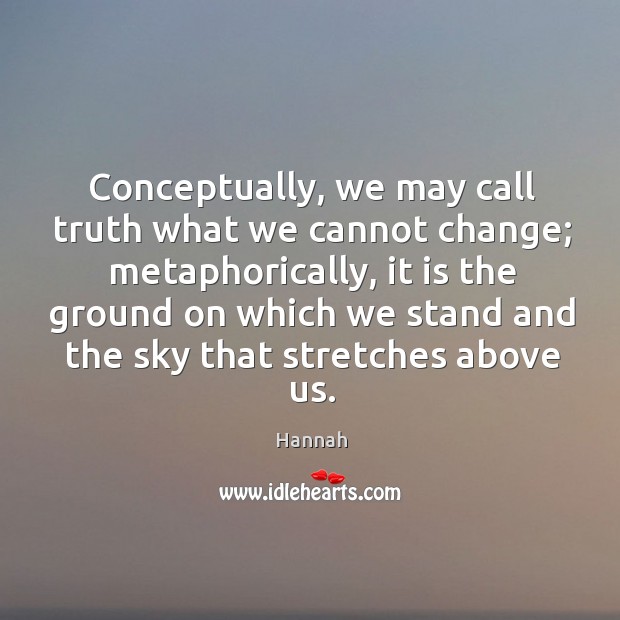 Conceptually, we may call truth what we cannot change; metaphorically, it is Hannah Picture Quote