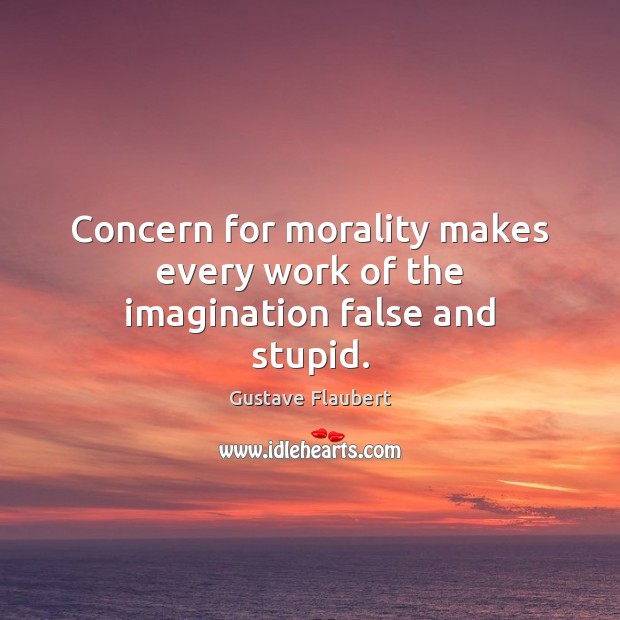 Concern for morality makes every work of the imagination false and stupid. Gustave Flaubert Picture Quote