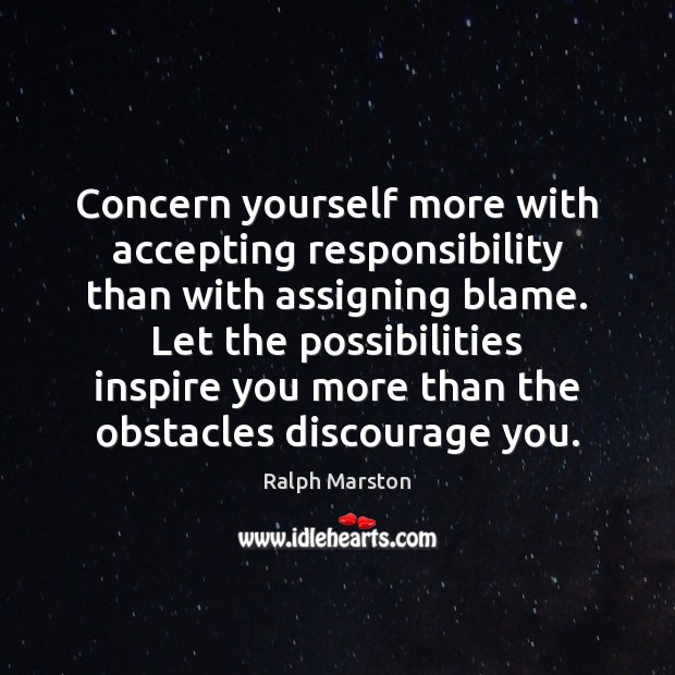 Concern yourself more with accepting responsibility than with assigning blame. Let the Ralph Marston Picture Quote