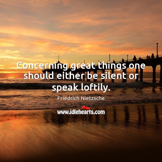 Concerning great things one should either be silent or speak loftily. Friedrich Nietzsche Picture Quote