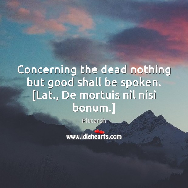 Concerning the dead nothing but good shall be spoken. [Lat., De mortuis nil nisi bonum.] Plutarch Picture Quote