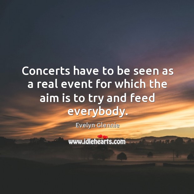 Concerts have to be seen as a real event for which the aim is to try and feed everybody. Evelyn Glennie Picture Quote
